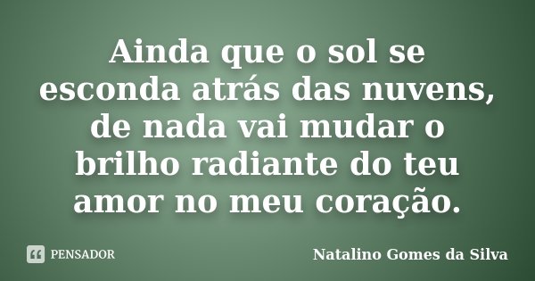 Ainda que o sol se esconda atrás das nuvens, de nada vai mudar o brilho radiante do teu amor no meu coração.... Frase de Natalino Gomes da Silva.