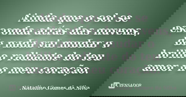 Ainda que o sol se esconda atrás das nuvens, de nada vai mudar o brilho radiante do teu amor no meu coração.... Frase de Natalino Gomes da Silva.