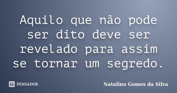 Aquilo que não pode ser dito deve ser revelado para assim se tornar um segredo.... Frase de Natalino Gomes da Silva.