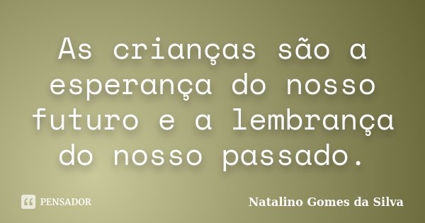 As crianças são a esperança do nosso futuro e a lembrança do nosso passado.... Frase de Natalino Gomes da Silva.
