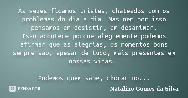 Às vezes ficamos tristes, chateados com os problemas do dia a dia. Mas nem por isso pensamos em desistir, em desanimar. Isso acontece porque alegremente podemos... Frase de Natalino Gomes da Silva.