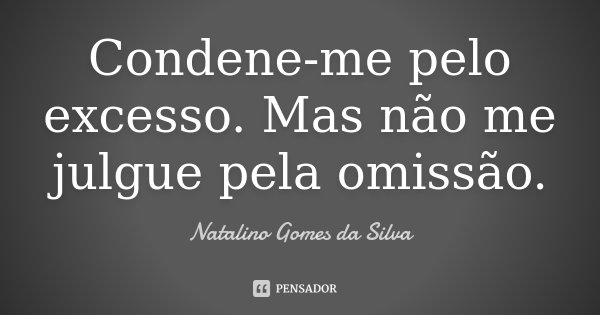 Condene-me pelo excesso. Mas não me julgue pela omissão.... Frase de Natalino Gomes da Silva.