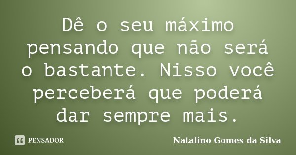 Dê o seu máximo pensando que não será o bastante. Nisso você perceberá que poderá dar sempre mais.... Frase de Natalino Gomes da Silva.