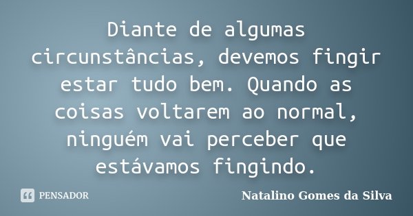 Diante de algumas circunstâncias, devemos fingir estar tudo bem. Quando as coisas voltarem ao normal, ninguém vai perceber que estávamos fingindo.... Frase de Natalino Gomes da Silva.