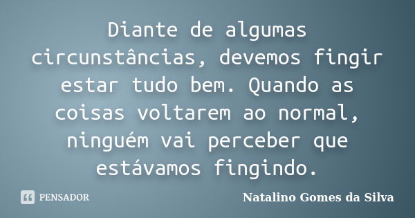 Diante de algumas circunstâncias, devemos fingir estar tudo bem. Quando as coisas voltarem ao normal, ninguém vai perceber que estávamos fingindo.... Frase de Natalino Gomes da Silva.