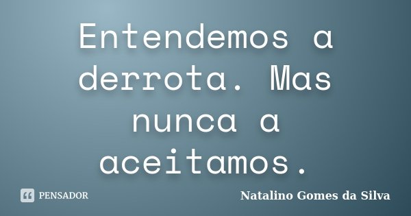 Entendemos a derrota. Mas nunca a aceitamos.... Frase de Natalino Gomes da Silva.