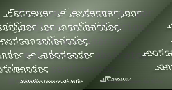 Escrever é externar por códigos os ordinários, extraordinários, estranhos e abstratos sentimentos.... Frase de Natalino Gomes da Silva.