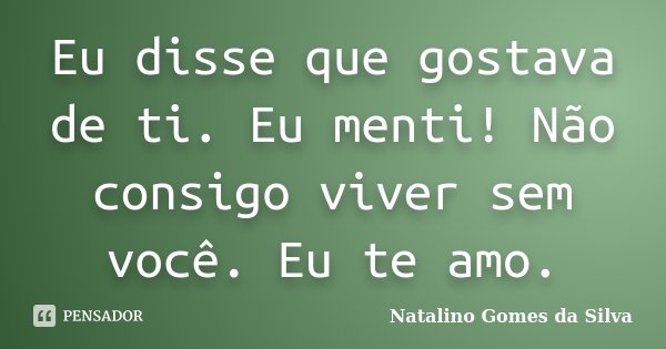Eu disse que gostava de ti. Eu menti! Não consigo viver sem você. Eu te amo.... Frase de Natalino Gomes da Silva.