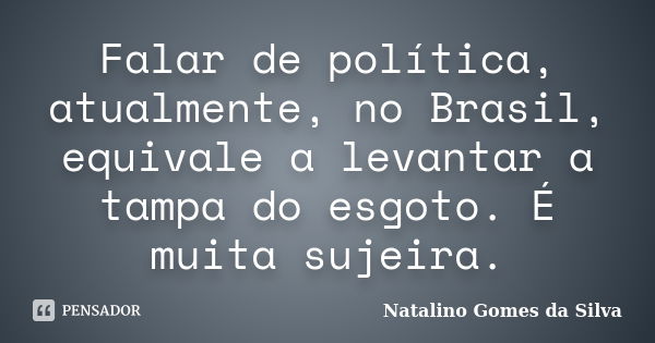 Falar de política, atualmente, no Brasil, equivale a levantar a tampa do esgoto. É muita sujeira.... Frase de Natalino Gomes da Silva.