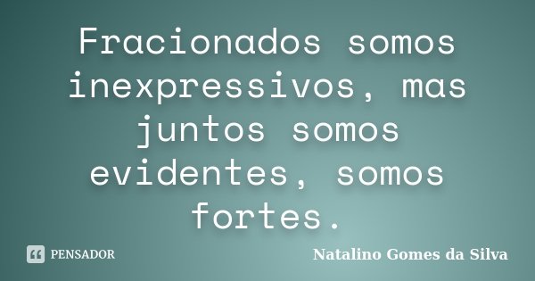 Fracionados somos inexpressivos, mas juntos somos evidentes, somos fortes.... Frase de Natalino Gomes da Silva.