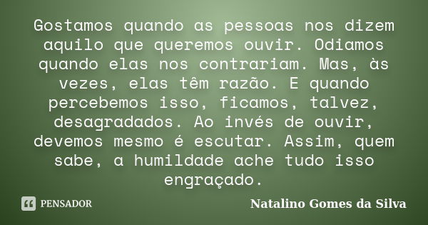 Gostamos quando as pessoas nos dizem aquilo que queremos ouvir. Odiamos quando elas nos contrariam. Mas, às vezes, elas têm razão. E quando percebemos isso, fic... Frase de Natalino Gomes da Silva.