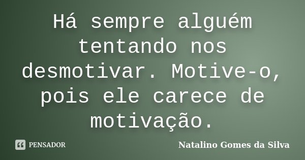 Há sempre alguém tentando nos desmotivar. Motive-o, pois ele carece de motivação.... Frase de Natalino Gomes da Silva.