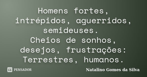 Homens fortes, intrépidos, aguerridos, semideuses. Cheios de sonhos, desejos, frustrações: Terrestres, humanos.... Frase de Natalino Gomes da Silva.