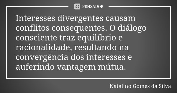 Interesses divergentes causam conflitos consequentes. O diálogo consciente traz equilíbrio e racionalidade, resultando na convergência dos interesses e auferind... Frase de Natalino Gomes da Silva.