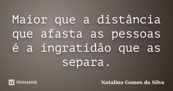 Maior que a distância que afasta as pessoas é a ingratidão que as separa.... Frase de Natalino Gomes da Silva.
