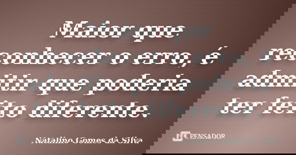Maior que reconhecer o erro, é admitir que poderia ter feito diferente.... Frase de Natalino Gomes da Silva.