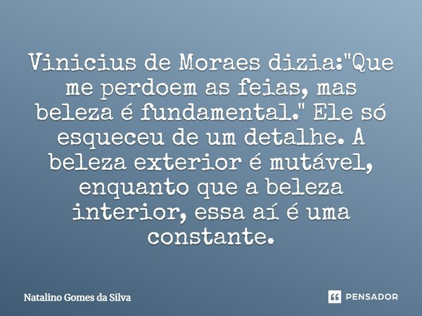 Vinicius de Moraes dizia: "Que me perdoem as feias, mas beleza é fundamental." Ele só esqueceu de um detalhe. A beleza exterior é mutável, enquanto qu... Frase de Natalino Gomes da Silva.