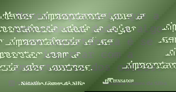 Menos importante que a importância dada a algo sem importância é se importar com a importancia dos outros.... Frase de Natalino Gomes da Silva.