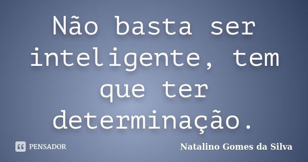 Não basta ser inteligente, tem que ter determinação.... Frase de Natalino Gomes da Silva.