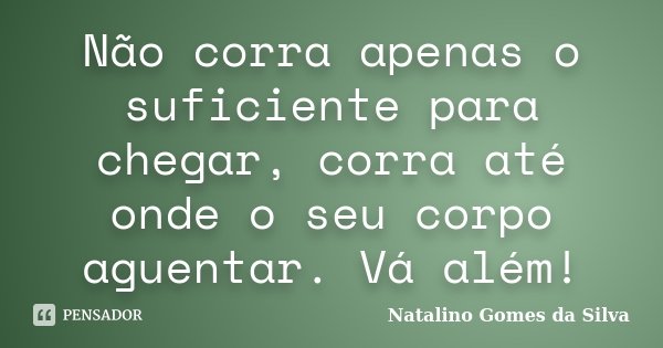 Não corra apenas o suficiente para chegar, corra até onde o seu corpo aguentar. Vá além!... Frase de Natalino Gomes da Silva.