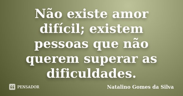 Não existe amor difícil; existem pessoas que não querem superar as dificuldades.... Frase de Natalino Gomes da Silva.