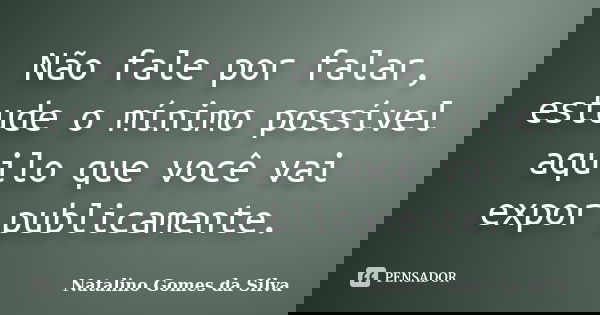 Não fale por falar, estude o mínimo possível aquilo que você vai expor publicamente.... Frase de Natalino Gomes da Silva.