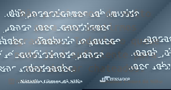 Não precisamos de muito para nos sentirmos agradados. Todavia o quase nada já é suficiente para nos deixar chateados.... Frase de Natalino Gomes da Silva.