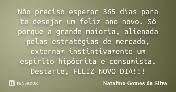 Não preciso esperar 365 dias para te desejar um feliz ano novo. Só porque a grande maioria, alienada pelas estratégias de mercado, externam instintivamente um e... Frase de Natalino Gomes da Silva.