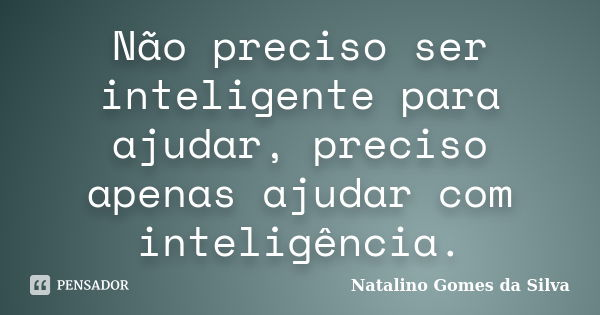 Não preciso ser inteligente para ajudar, preciso apenas ajudar com inteligência.... Frase de Natalino Gomes da Silva.
