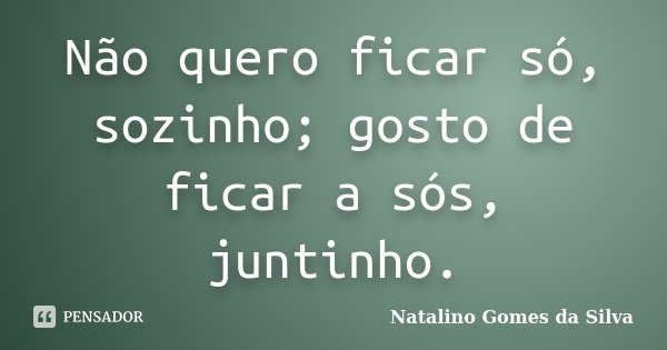 Não quero ficar só, sozinho; gosto de ficar a sós, juntinho.... Frase de Natalino Gomes da Silva.
