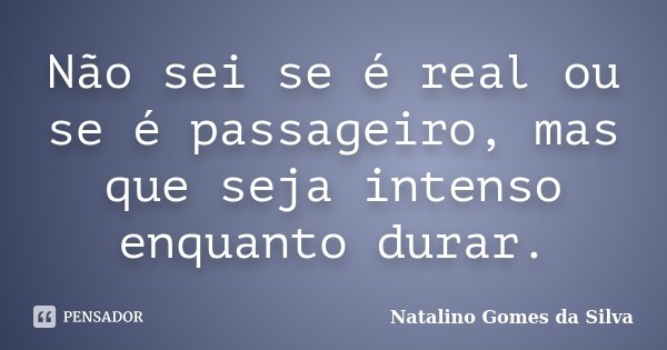 Não sei se é real ou se é passageiro, mas que seja intenso enquanto durar.... Frase de Natalino Gomes da Silva.