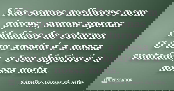 Não somos melhores nem piores, somos apenas cidadãos de coturno. O teu anseio é a nossa vontade, o teu objetivo é a nossa meta.... Frase de Natalino Gomes da Silva.