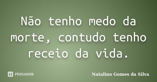 Não tenho medo da morte, contudo tenho receio da vida.... Frase de Natalino Gomes da Silva.