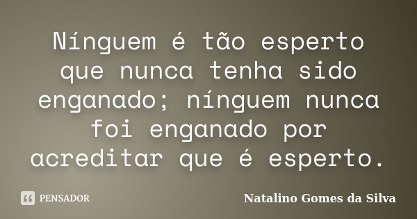 Nínguem é tão esperto que nunca tenha sido enganado; nínguem nunca foi enganado por acreditar que é esperto.... Frase de Natalino Gomes da Silva.