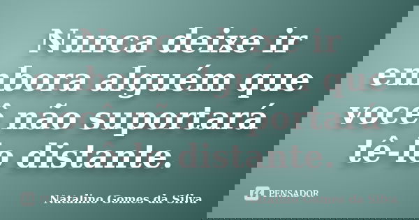 Nunca deixe ir embora alguém que você não suportará tê-lo distante.... Frase de Natalino Gomes da Silva.