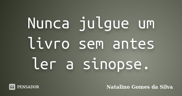 Nunca julgue um livro sem antes ler a sinopse.... Frase de Natalino Gomes da Silva.