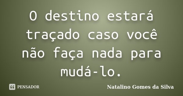 O destino estará traçado caso você não faça nada para mudá-lo.... Frase de Natalino Gomes da Silva.