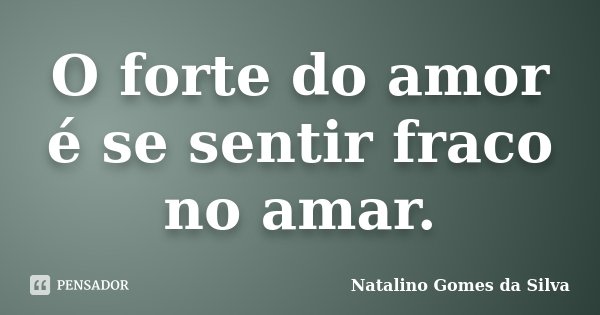 O forte do amor é se sentir fraco no amar.... Frase de Natalino Gomes da Silva.