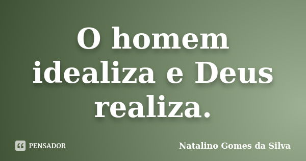 O homem idealiza e Deus realiza.... Frase de Natalino Gomes da Silva.