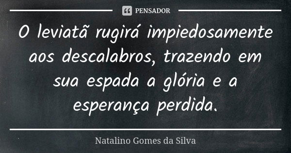 O leviatã rugirá impiedosamente aos descalabros, trazendo em sua espada a glória e a esperança perdida.... Frase de Natalino Gomes da Silva.