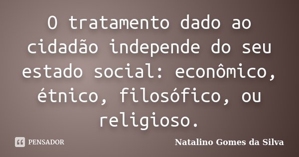 O tratamento dado ao cidadão independe do seu estado social: econômico, étnico, filosófico, ou religioso.... Frase de Natalino Gomes da Silva.