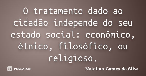 O tratamento dado ao cidadão independe do seu estado social: econômico, étnico, filosófico, ou religioso.... Frase de Natalino Gomes da Silva.