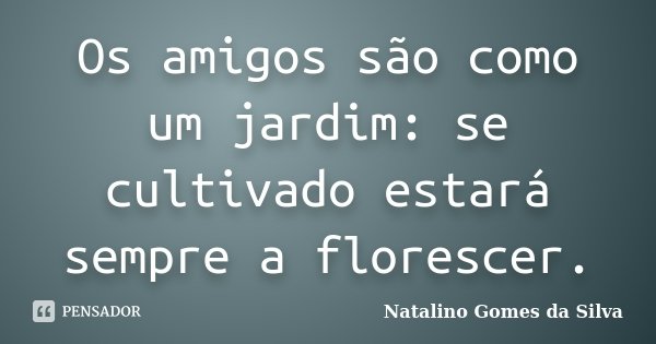 Os amigos são como um jardim: se cultivado estará sempre a florescer.... Frase de Natalino Gomes da Silva.