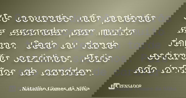 Os covardes não poderão se esconder por muito tempo. Cedo ou tarde estarão sozinhos. Pois são órfãos de caráter.... Frase de Natalino Gomes da Silva.