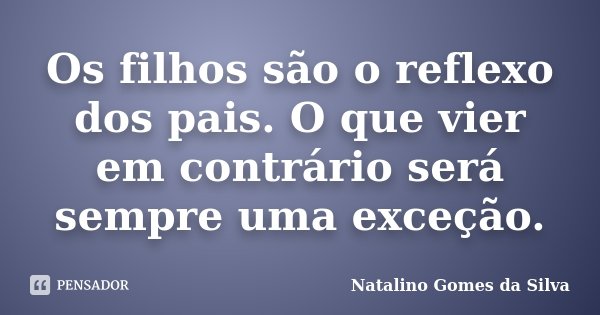 Os filhos são o reflexo dos pais. O que vier em contrário será sempre uma exceção.... Frase de Natalino Gomes da Silva.