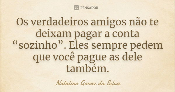 Os verdadeiros amigos não te deixam pagar a conta “sozinho”. Eles sempre pedem que você pague as dele também.... Frase de Natalino Gomes da Silva.