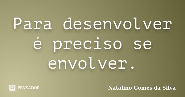 Para desenvolver é preciso se envolver.... Frase de Natalino Gomes da Silva.