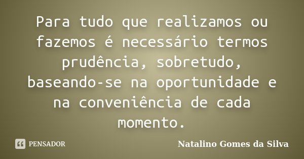 Para tudo que realizamos ou fazemos é necessário termos prudência, sobretudo, baseando-se na oportunidade e na conveniência de cada momento.... Frase de Natalino Gomes da Silva.