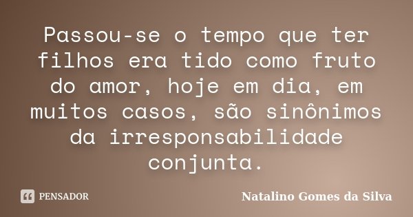 Passou-se o tempo que ter filhos era tido como fruto do amor, hoje em dia, em muitos casos, são sinônimos da irresponsabilidade conjunta.... Frase de Natalino Gomes da Silva.