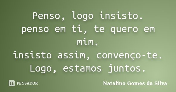 Penso, logo insisto. penso em ti, te quero em mim. insisto assim, convenço-te. Logo, estamos juntos.... Frase de Natalino Gomes da Silva.